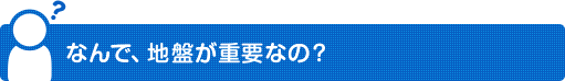 なんで、地盤が重要なの？