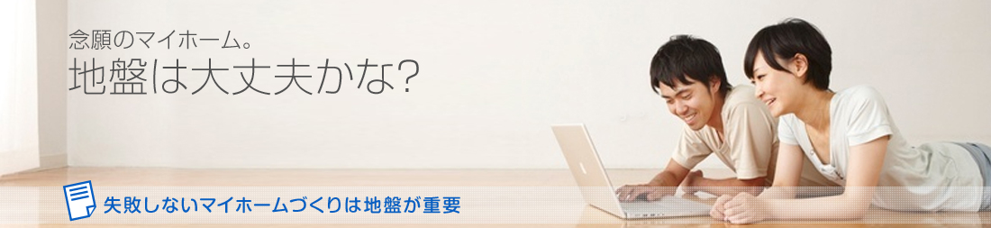 念願のマイホーム。地盤は大丈夫かな？ 失敗しないマイホームづくりは地盤が重要