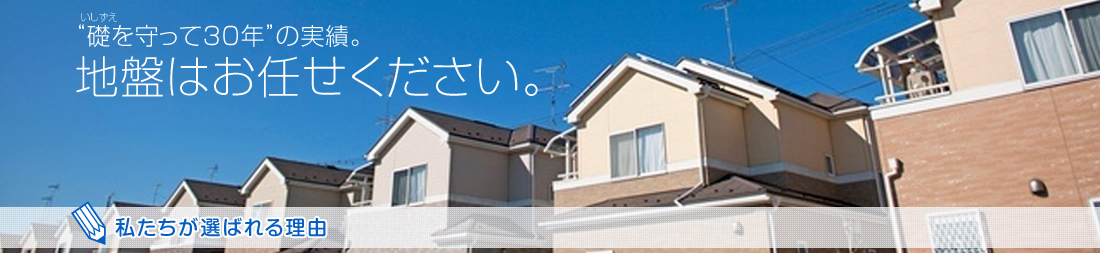 “礎を守って30年”の実績。地盤はお任せください。　私たちが選ばれる理由